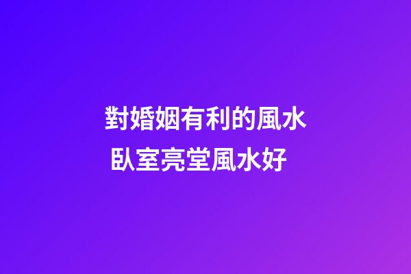 對婚姻有利的風水 臥室亮堂風水好